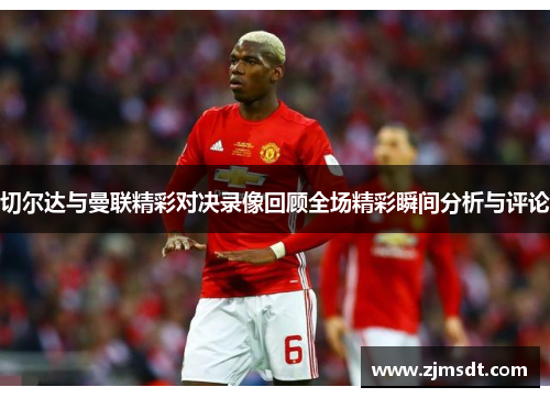 切尔达与曼联精彩对决录像回顾全场精彩瞬间分析与评论