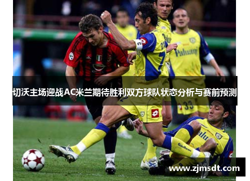 切沃主场迎战AC米兰期待胜利双方球队状态分析与赛前预测
