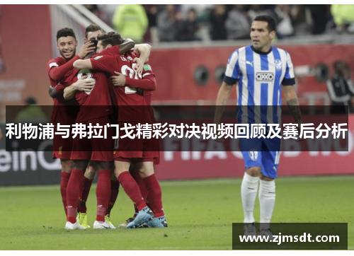 利物浦与弗拉门戈精彩对决视频回顾及赛后分析