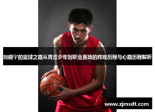 刘晓宇的篮球之路从青涩少年到职业赛场的辉煌历程与心路历程解析