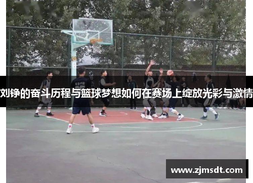 刘铮的奋斗历程与篮球梦想如何在赛场上绽放光彩与激情