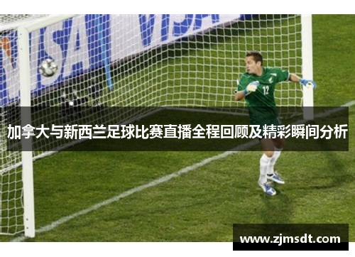 加拿大与新西兰足球比赛直播全程回顾及精彩瞬间分析