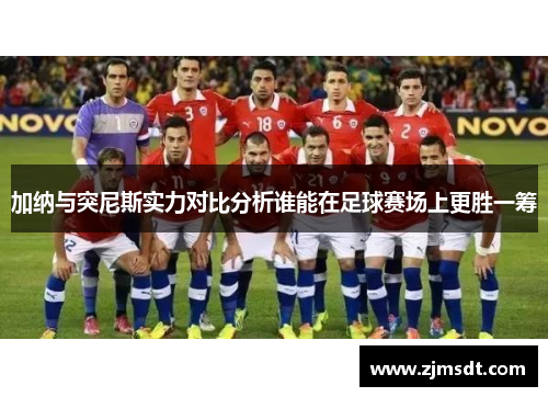 加纳与突尼斯实力对比分析谁能在足球赛场上更胜一筹
