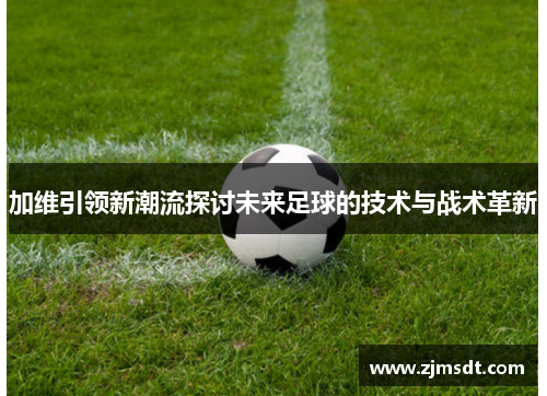 加维引领新潮流探讨未来足球的技术与战术革新