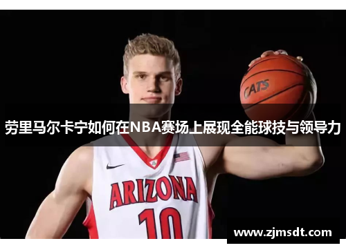 劳里马尔卡宁如何在NBA赛场上展现全能球技与领导力 劳里马尔卡宁如何在NBA赛场上展现全能球技与领导力