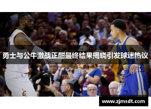 勇士与公牛激战正酣最终结果揭晓引发球迷热议