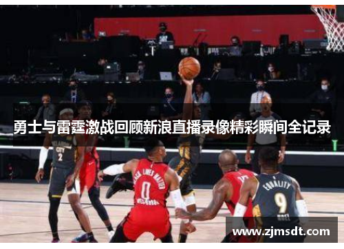 勇士与雷霆激战回顾新浪直播录像精彩瞬间全记录