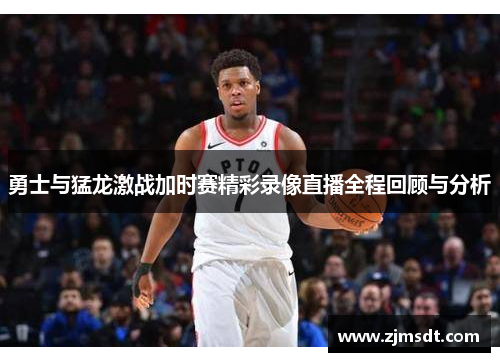 勇士与猛龙激战加时赛精彩录像直播全程回顾与分析