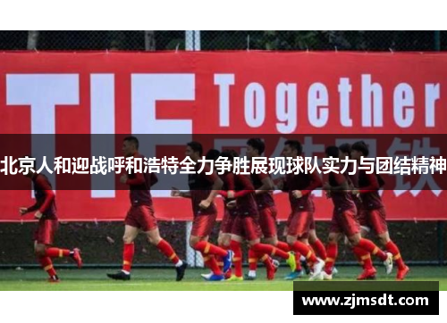 北京人和迎战呼和浩特全力争胜展现球队实力与团结精神