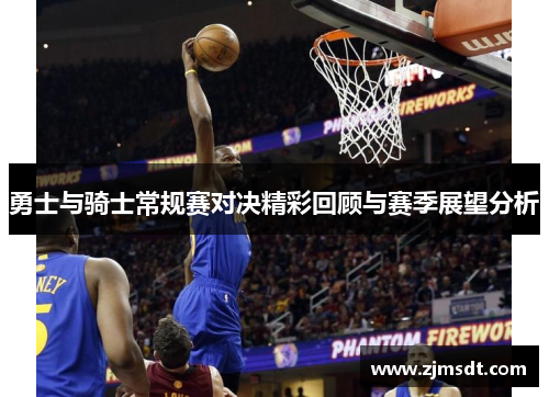 勇士与骑士常规赛对决精彩回顾与赛季展望分析 勇士与骑士常规赛对决精彩回顾与赛季展望分析