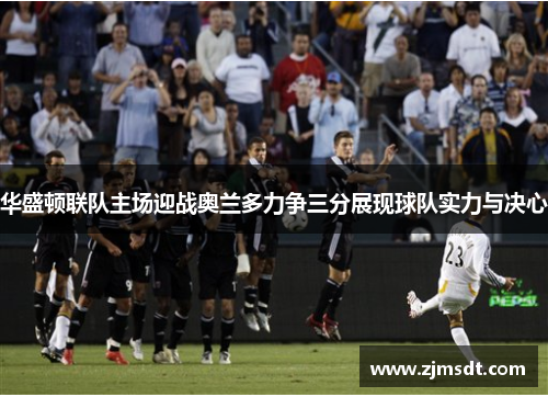 华盛顿联队主场迎战奥兰多力争三分展现球队实力与决心