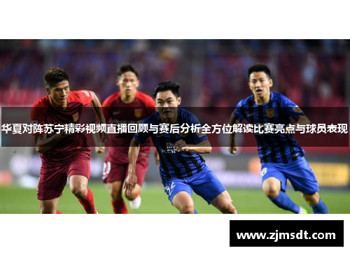 华夏对阵苏宁精彩视频直播回顾与赛后分析全方位解读比赛亮点与球员表现