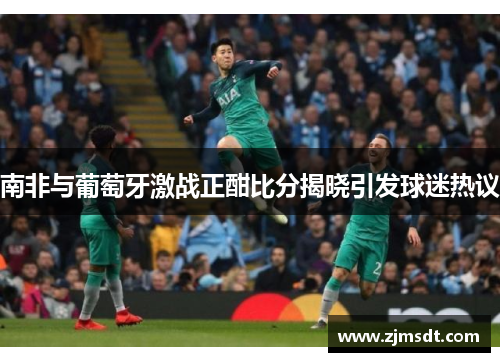 南非与葡萄牙激战正酣比分揭晓引发球迷热议