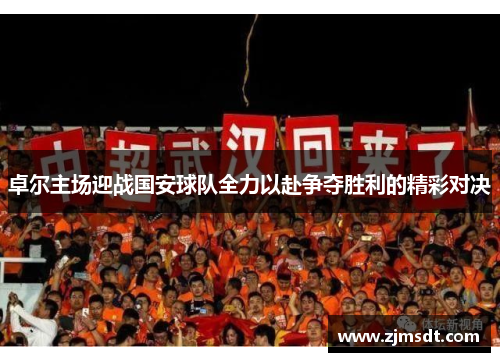 卓尔主场迎战国安球队全力以赴争夺胜利的精彩对决