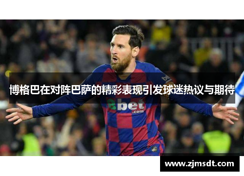 博格巴在对阵巴萨的精彩表现引发球迷热议与期待
