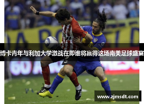 博卡青年与利加大学激战在即谁将赢得这场南美足球盛宴