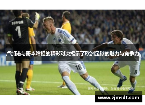 卢加诺与哥本哈根的精彩对决揭示了欧洲足球的魅力与竞争力