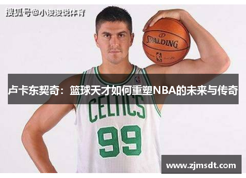 卢卡东契奇：篮球天才如何重塑NBA的未来与传奇