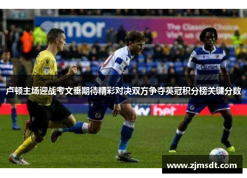 卢顿主场迎战考文垂期待精彩对决双方争夺英冠积分榜关键分数