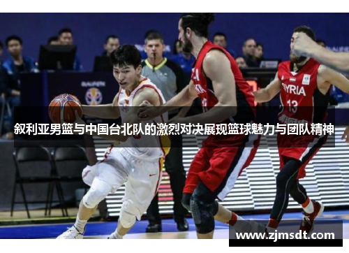 叙利亚男篮与中国台北队的激烈对决展现篮球魅力与团队精神
