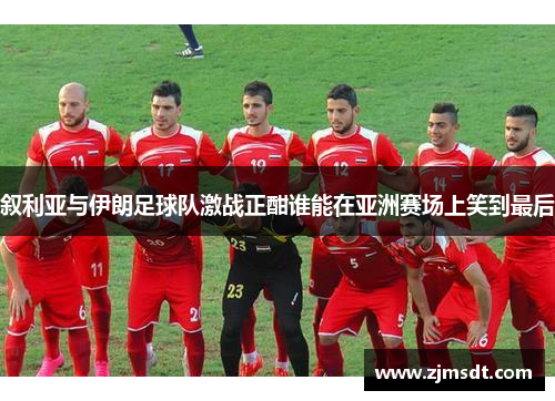 叙利亚与伊朗足球队激战正酣谁能在亚洲赛场上笑到最后