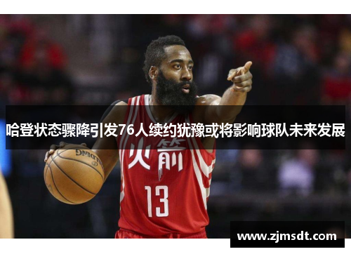 哈登状态骤降引发76人续约犹豫或将影响球队未来发展