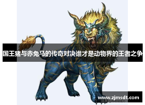 国王猪与赤兔马的传奇对决谁才是动物界的王者之争