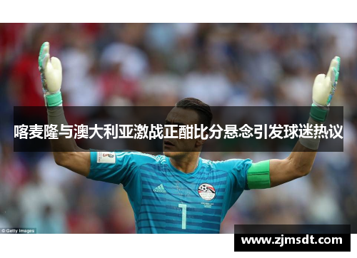 喀麦隆与澳大利亚激战正酣比分悬念引发球迷热议