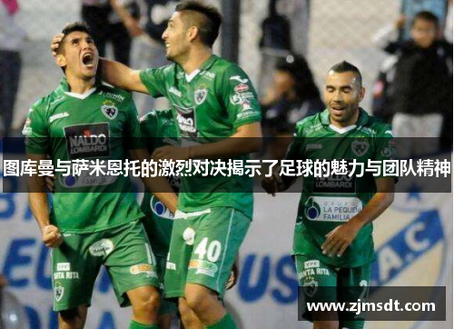 图库曼与萨米恩托的激烈对决揭示了足球的魅力与团队精神