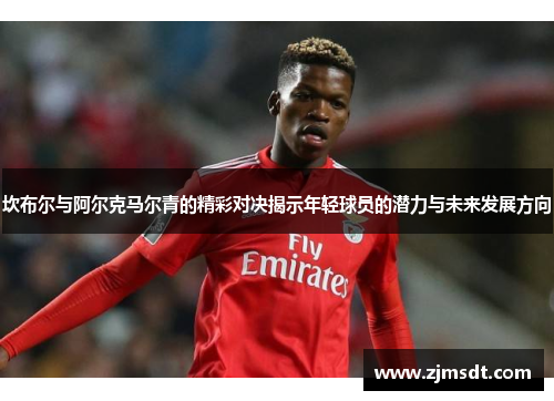 坎布尔与阿尔克马尔青的精彩对决揭示年轻球员的潜力与未来发展方向