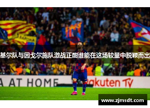 基尔队与因戈尔施队激战正酣谁能在这场较量中脱颖而出