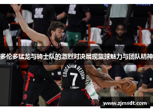 多伦多猛龙与骑士队的激烈对决展现篮球魅力与团队精神