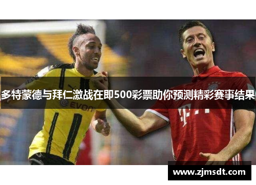 多特蒙德与拜仁激战在即500彩票助你预测精彩赛事结果