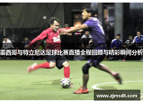 墨西哥与特立尼达足球比赛直播全程回顾与精彩瞬间分析