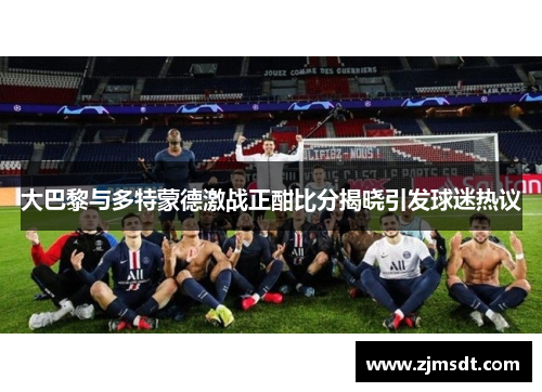 大巴黎与多特蒙德激战正酣比分揭晓引发球迷热议