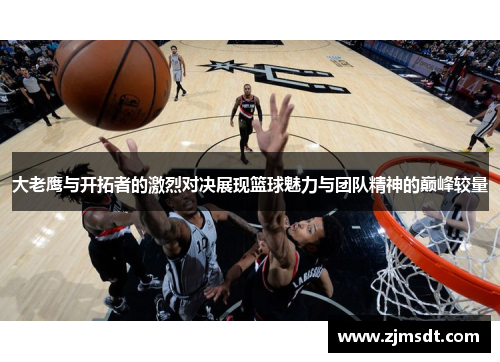 大老鹰与开拓者的激烈对决展现篮球魅力与团队精神的巅峰较量