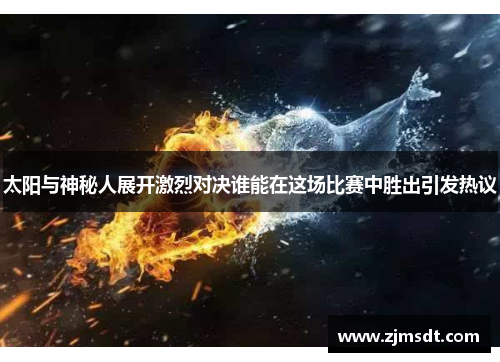 太阳与神秘人展开激烈对决谁能在这场比赛中胜出引发热议 太阳与神秘人展开激烈对决谁能在这场比赛中胜出引发热议