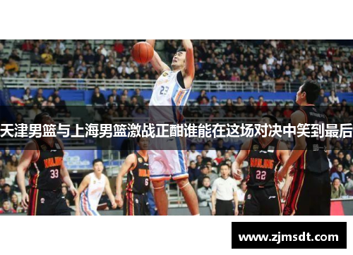 天津男篮与上海男篮激战正酣谁能在这场对决中笑到最后