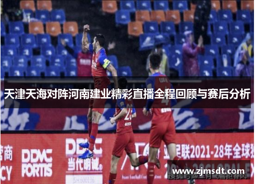 天津天海对阵河南建业精彩直播全程回顾与赛后分析 天津天海对阵河南建业精彩直播全程回顾与赛后分析