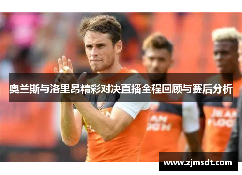 奥兰斯与洛里昂精彩对决直播全程回顾与赛后分析