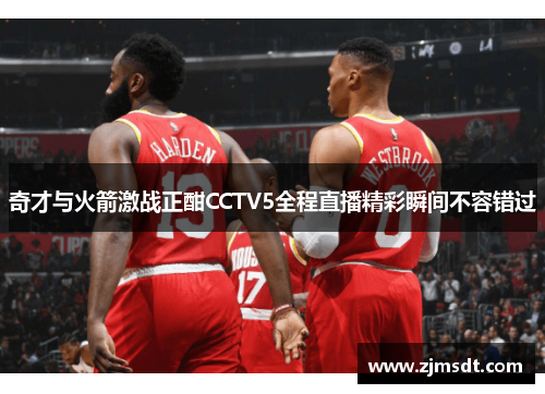 奇才与火箭激战正酣CCTV5全程直播精彩瞬间不容错过