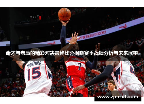 奇才与老鹰的精彩对决最终比分揭晓赛季战绩分析与未来展望 奇才与老鹰的精彩对决最终比分揭晓赛季战绩分析与未来展望