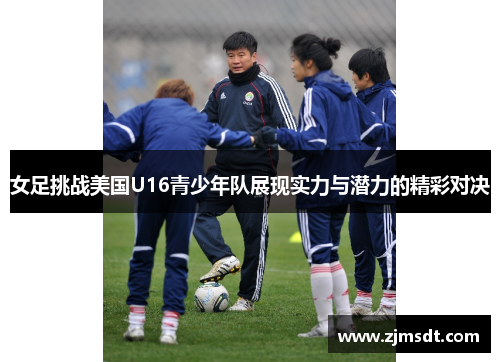 女足挑战美国U16青少年队展现实力与潜力的精彩对决