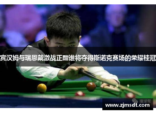 宾汉姆与瑞恩戴激战正酣谁将夺得斯诺克赛场的荣耀桂冠