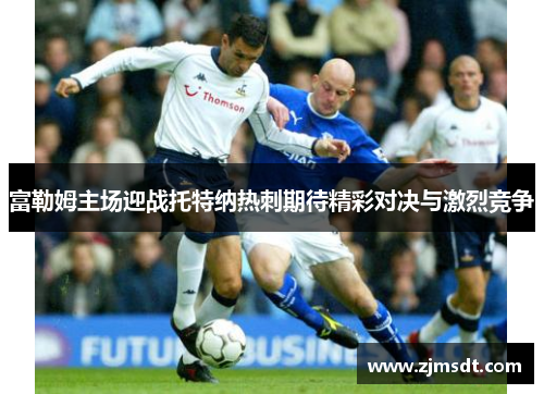 富勒姆主场迎战托特纳热刺期待精彩对决与激烈竞争