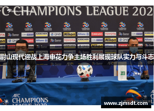 尉山现代迎战上海申花力争主场胜利展现球队实力与斗志