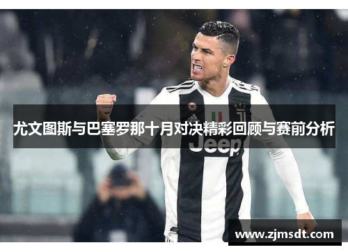 尤文图斯与巴塞罗那十月对决精彩回顾与赛前分析