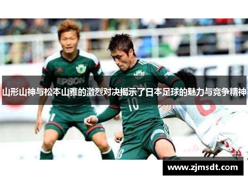 山形山神与松本山雅的激烈对决揭示了日本足球的魅力与竞争精神
