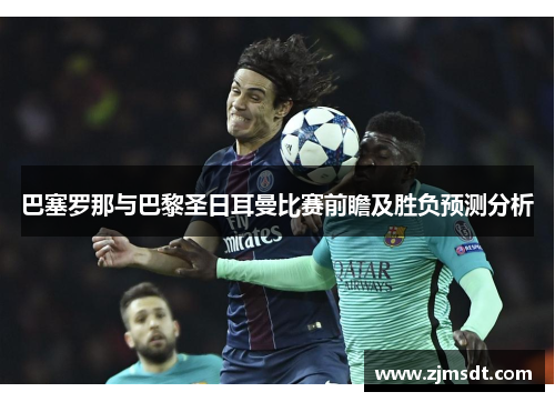 巴塞罗那与巴黎圣日耳曼比赛前瞻及胜负预测分析 巴塞罗那与巴黎圣日耳曼比赛前瞻及胜负预测分析