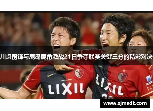 川崎前锋与鹿岛鹿角激战21日争夺联赛关键三分的精彩对决 川崎前锋与鹿岛鹿角激战21日争夺联赛关键三分的精彩对决